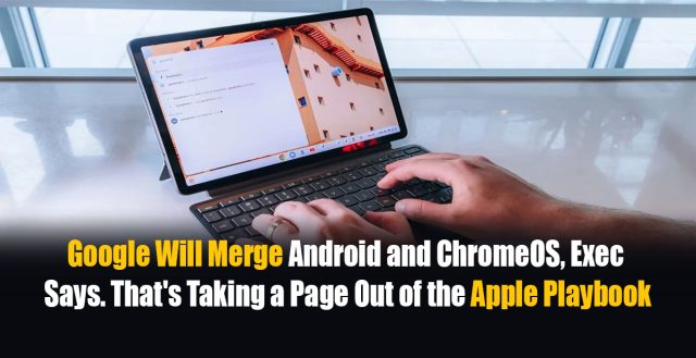 Google Will Merge Android and ChromeOS, Exec Says. That's Taking a Page Out of the Apple Playbook